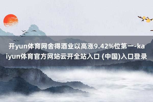 开yun体育网　　舍得酒业以高涨9.42%位第一-kaiyu