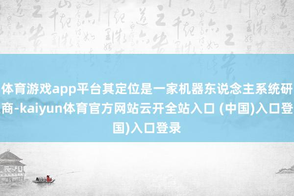 体育游戏app平台其定位是一家机器东说念主系统研发商-kai