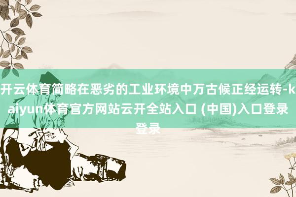 开云体育简略在恶劣的工业环境中万古候正经运转-kaiyun体育官方网站云开全站入口 (中国)入口登录