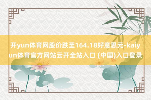 开yun体育网股价跌至164.18好意思元-kaiyun体育官方网站云开全站入口 (中国)入口登录