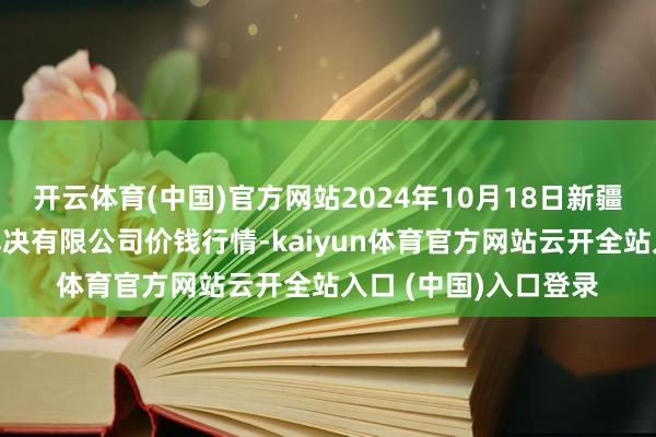 开云体育(中国)官方网站2024年10月18日新疆九隆盛和果品认识解决有限公司价钱行情-kaiyun体育官方网站云开全站入口 (中国)入口登录