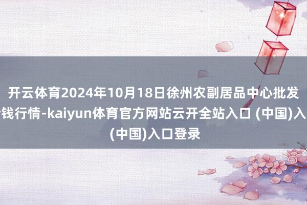 开云体育2024年10月18日徐州农副居品中心批发市集价钱行情-kaiyun体育官方网站云开全站入口 (中国)入口登录