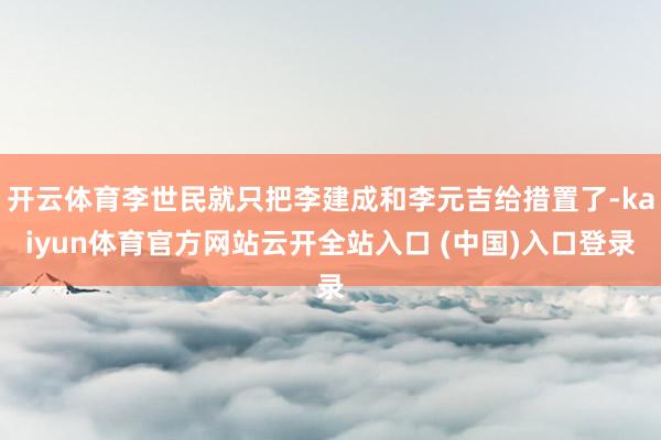 开云体育李世民就只把李建成和李元吉给措置了-kaiyun体育官方网站云开全站入口 (中国)入口登录