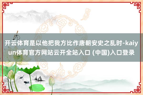 开云体育是以他把我方比作唐朝安史之乱时-kaiyun体育官方网站云开全站入口 (中国)入口登录