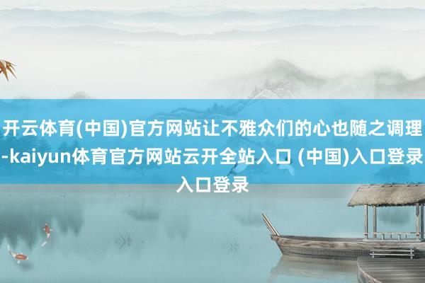 开云体育(中国)官方网站让不雅众们的心也随之调理-kaiyun体育官方网站云开全站入口 (中国)入口登录