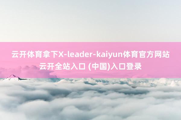 云开体育拿下X-leader-kaiyun体育官方网站云开全站入口 (中国)入口登录