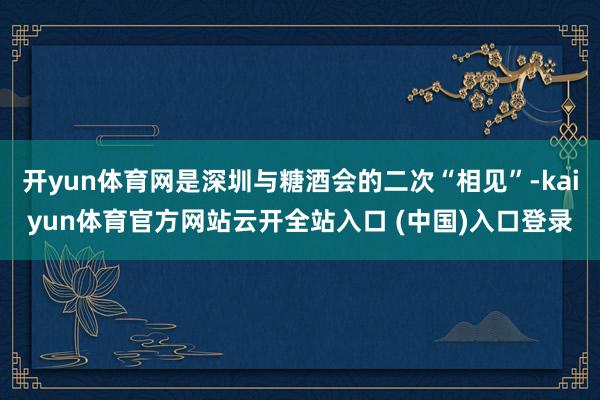 开yun体育网是深圳与糖酒会的二次“相见”-kaiyun体育官方网站云开全站入口 (中国)入口登录