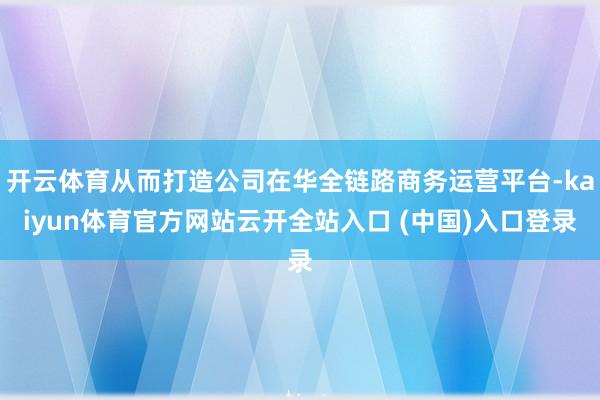 开云体育从而打造公司在华全链路商务运营平台-kaiyun体育