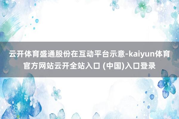 云开体育盛通股份在互动平台示意-kaiyun体育官方网站云开