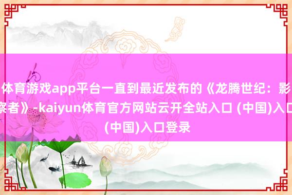 体育游戏app平台一直到最近发布的《龙腾世纪：影障督察者》-