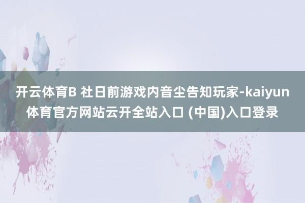 开云体育B 社日前游戏内音尘告知玩家-kaiyun体育官方网