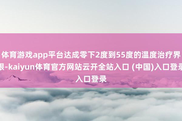 体育游戏app平台达成零下2度到55度的温度治疗界限-kai