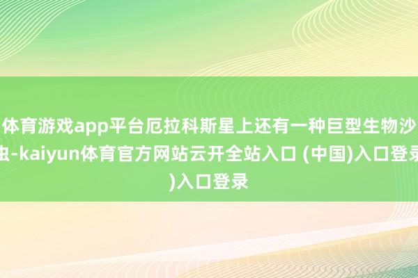 体育游戏app平台厄拉科斯星上还有一种巨型生物沙虫-kaiy