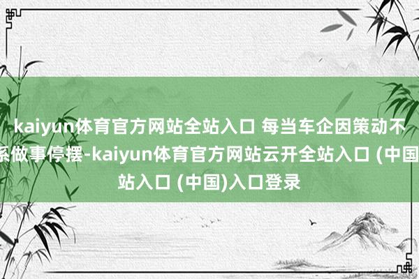 kaiyun体育官方网站全站入口 每当车企因策动不善导致联系